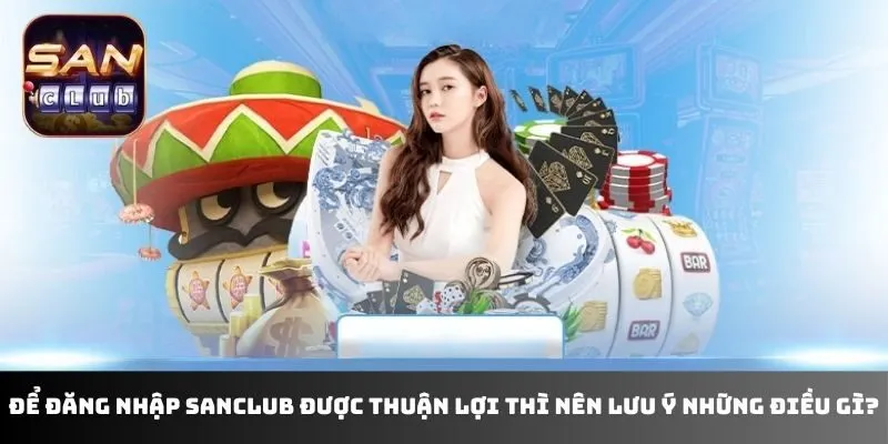 Để đăng nhập sanclub được thuận lợi thì nên lưu ý những điều gì?